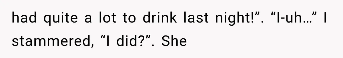 had quite a lot to drink last night!”. “I-uh…” I stammered, “I did?”. She