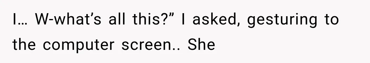 I… W-what’s all this?” I asked, gesturing to the computer screen.. She