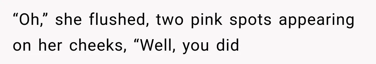 “Oh,” she flushed, two pink spots appearing on her cheeks, “Well, you did