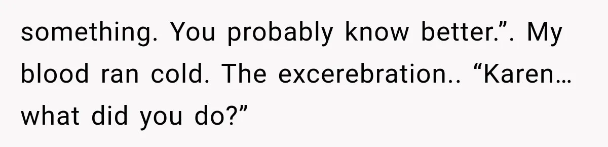 something. You probably know better.”. My blood ran cold. The excerebration.. “Karen…what did you do?”