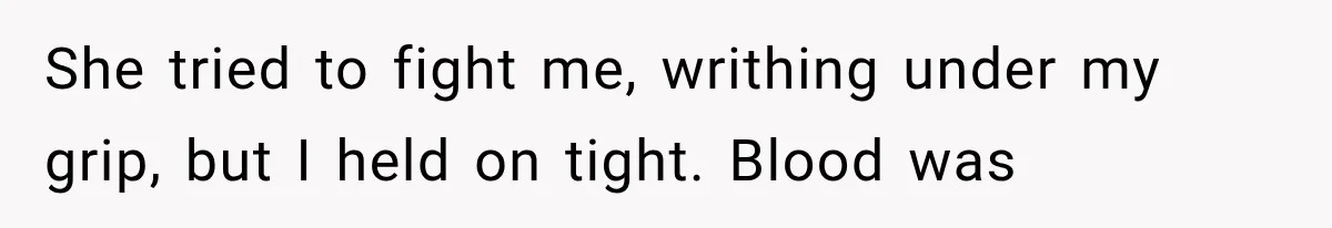 She tried to fight me, writhing under my grip, but I held on tight. Blood was