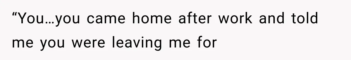 “You…you came home after work and told me you were leaving me for