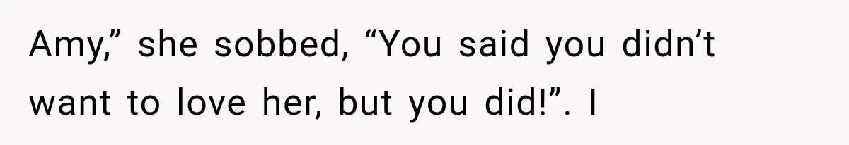 Amy,” she sobbed, “You said you didn’t want to love her, but you did!”. I