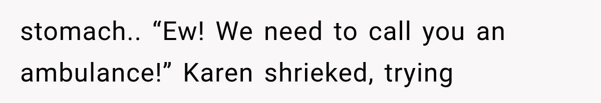 stomach.. “Ew! We need to call you an ambulance!” Karen shrieked, trying