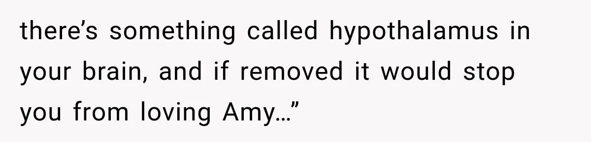 there’s something called hypothalamus in your brain, and if removed it would stop you from loving Amy…”