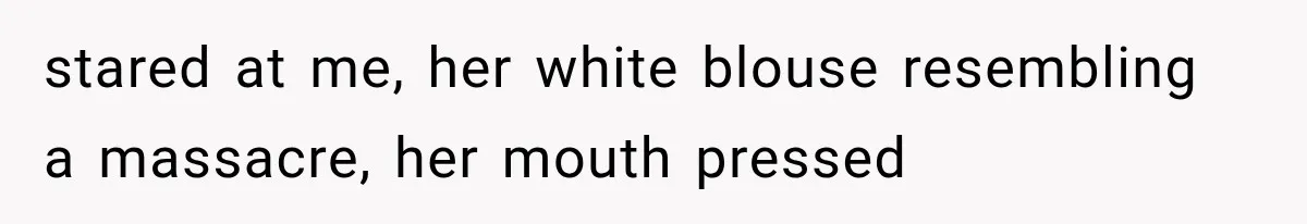 stared at me, her white blouse resembling a massacre, her mouth pressed