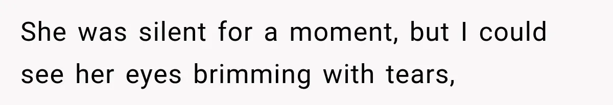 She was silent for a moment, but I could see her eyes brimming with tears,