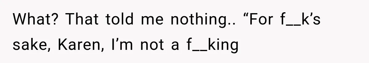What? That told me nothing.. “For f__k’s sake, Karen, I’m not a f__king