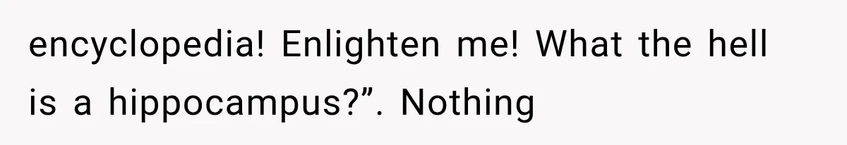 encyclopedia! Enlighten me! What the hell is a hippocampus?”. Nothing