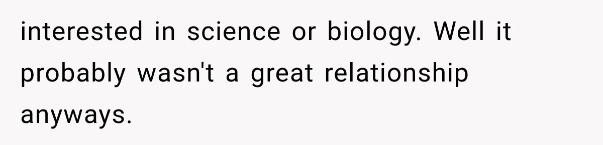 interested in science or biology. Well it probably wasn't a great relationship anyways.