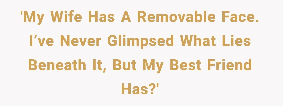 'My wife has a removable face. I’ve never glimpsed what lies beneath it, but my best friend has?'