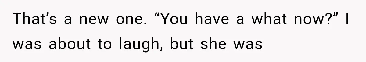 That’s a new one. “You have a what now?” I was about to laugh, but she was