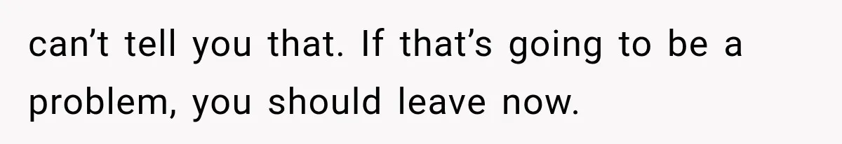 can’t tell you that. If that’s going to be a problem, you should leave now.