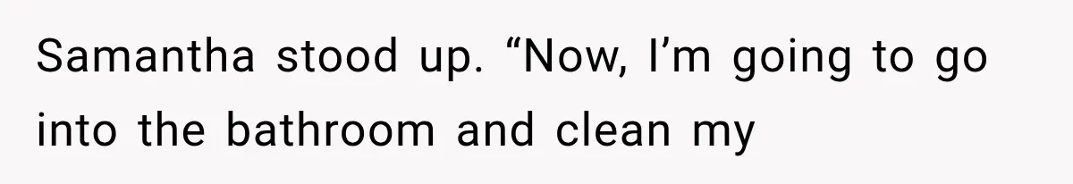 Samantha stood up. “Now, I’m going to go into the bathroom and clean my