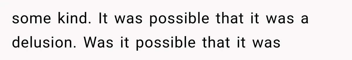 some kind. It was possible that it was a delusion. Was it possible that it was