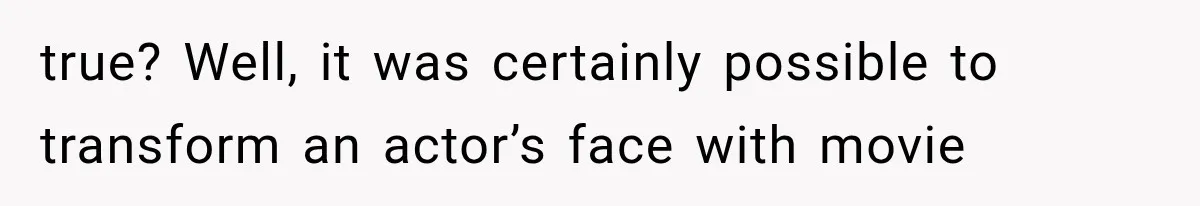 true? Well, it was certainly possible to transform an actor’s face with movie