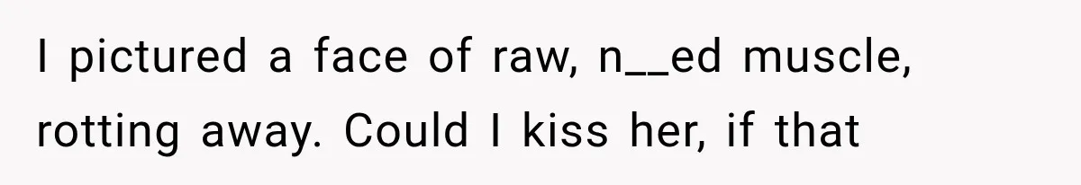 I pictured a face of raw, n__ed muscle, rotting away. Could I kiss her, if that