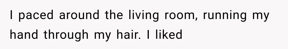 I paced around the living room, running my hand through my hair. I liked