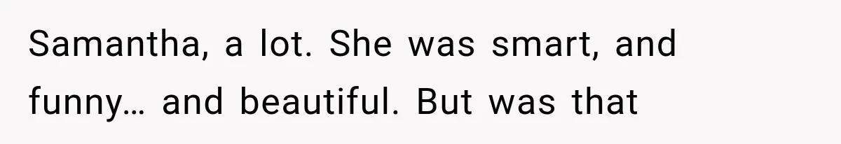 Samantha, a lot. She was smart, and funny… and beautiful. But was that