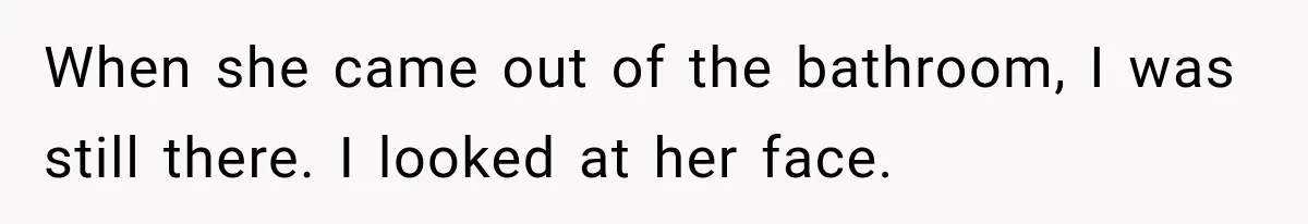 When she came out of the bathroom, I was still there. I looked at her face.