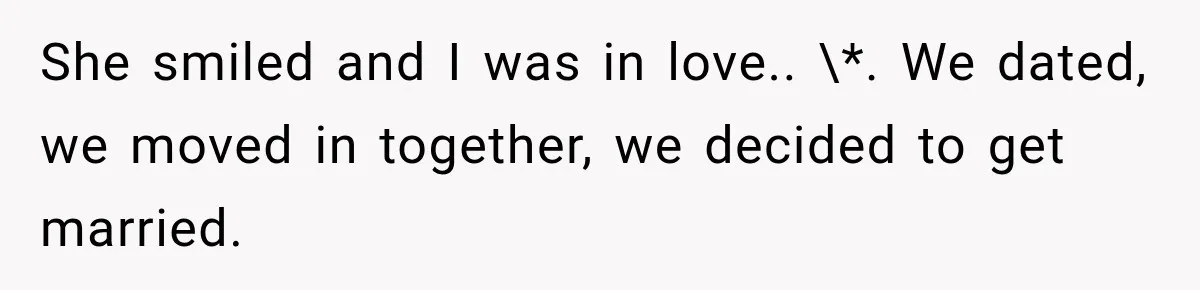 She smiled and I was in love.. \*. We dated, we moved in together, we decided to get married.