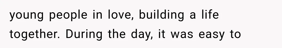 young people in love, building a life together. During the day, it was easy to