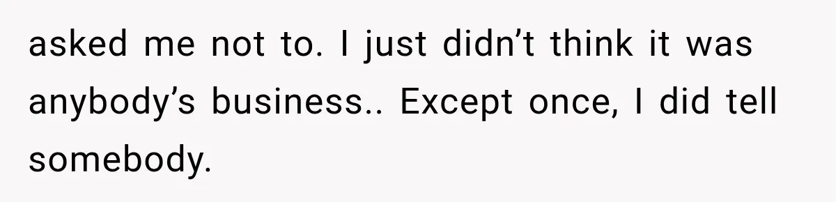 asked me not to. I just didn’t think it was anybody’s business.. Except once, I did tell somebody.