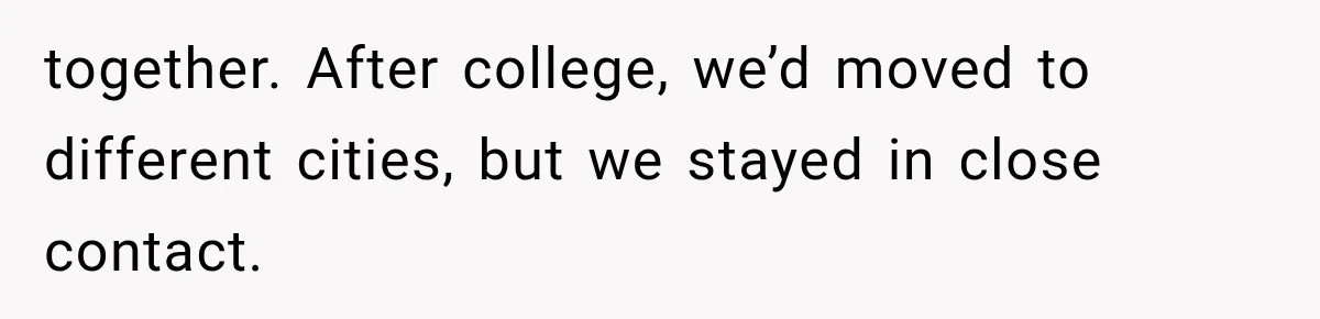 together. After college, we’d moved to different cities, but we stayed in close contact.