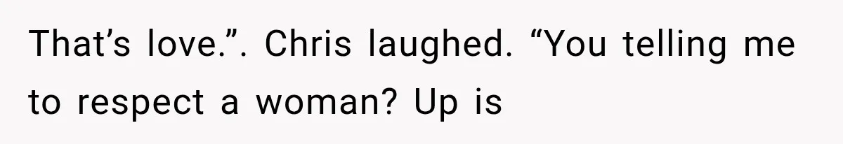 That’s love.”. Chris laughed. “You telling me to respect a woman? Up is