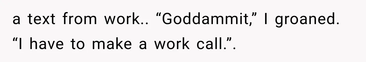 a text from work.. “Goddammit,” I groaned. “I have to make a work call.”.