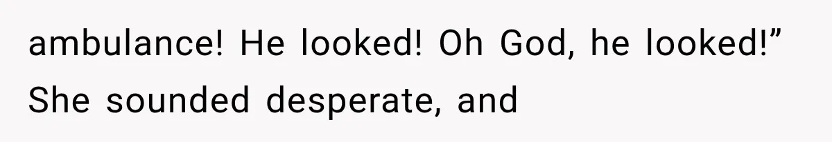ambulance! He looked! Oh God, he looked!” She sounded desperate, and