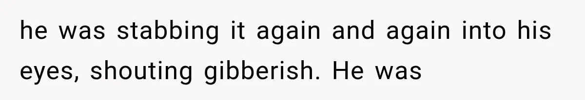 he was stabbing it again and again into his eyes, shouting gibberish. He was