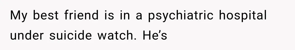 My best friend is in a psychiatric hospital under suicide watch. He’s