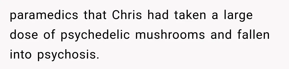 paramedics that Chris had taken a large dose of psychedelic mushrooms and fallen into psychosis.