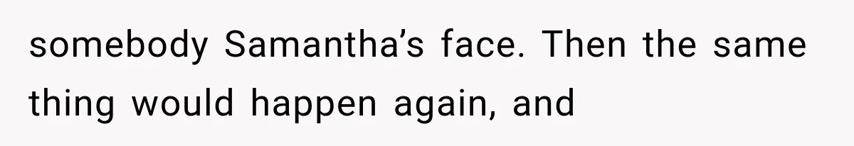 somebody Samantha’s face. Then the same thing would happen again, and