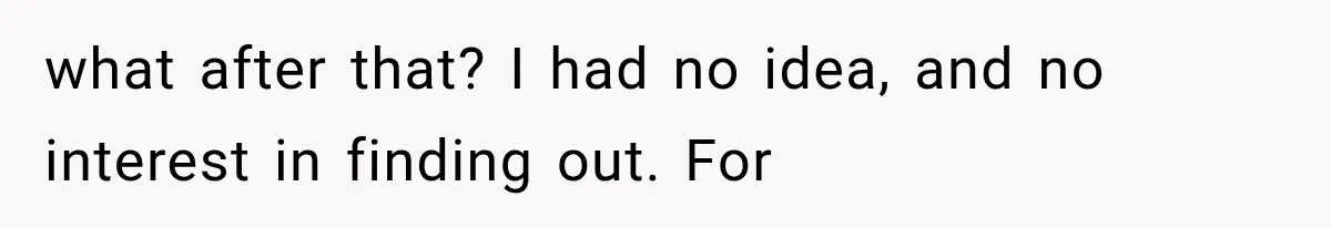 what after that? I had no idea, and no interest in finding out. For