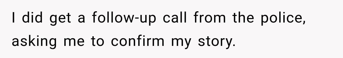 I did get a follow-up call from the police, asking me to confirm my story.
