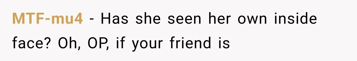 MTF-mu4 − Has she seen her own inside face? Oh, OP, if your friend is