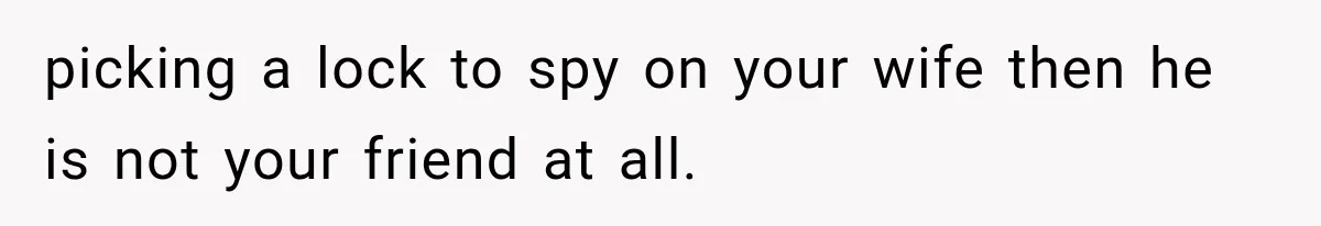 picking a lock to spy on your wife then he is not your friend at all.