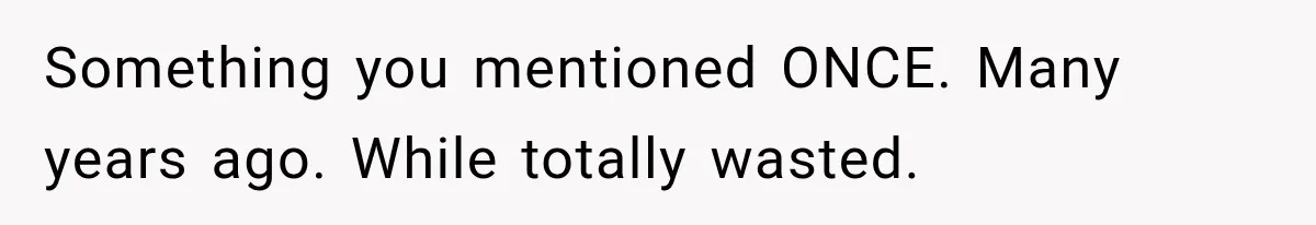 Something you mentioned ONCE. Many years ago. While totally wasted.