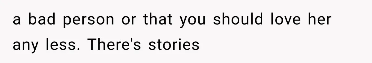 a bad person or that you should love her any less. There's stories
