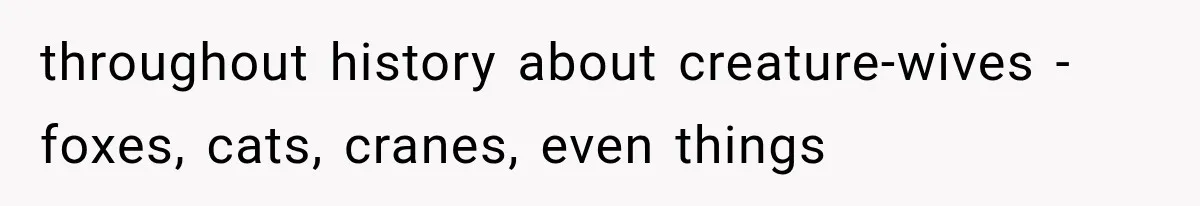 throughout history about creature-wives - foxes, cats, cranes, even things
