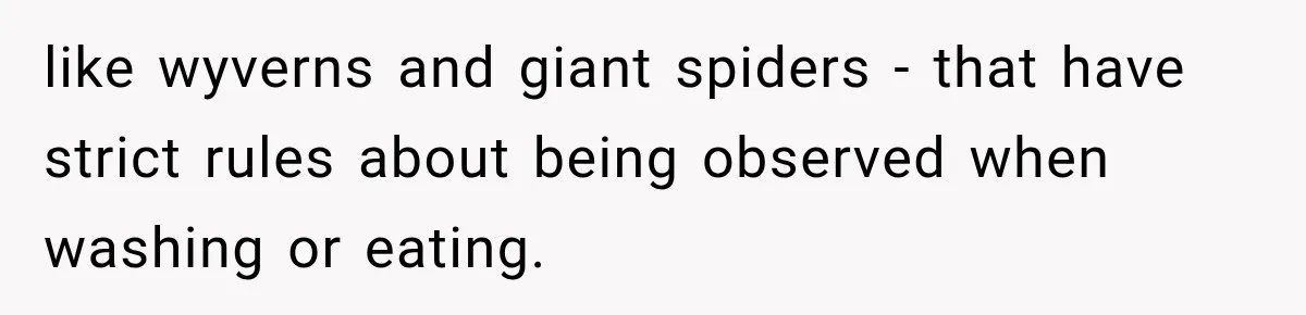 like wyverns and giant spiders - that have strict rules about being observed when washing or eating.