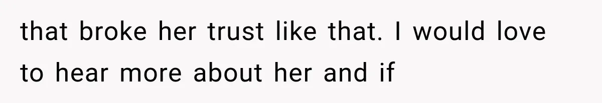 that broke her trust like that. I would love to hear more about her and if