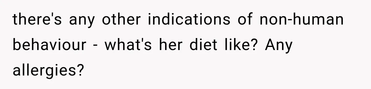 there's any other indications of non-human behaviour - what's her diet like? Any allergies?