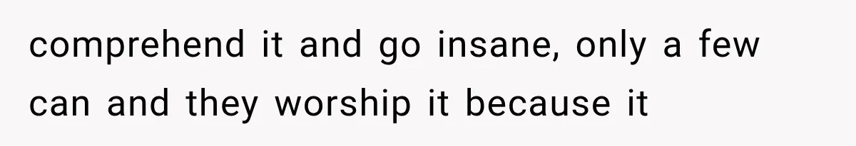 comprehend it and go insane, only a few can and they worship it because it