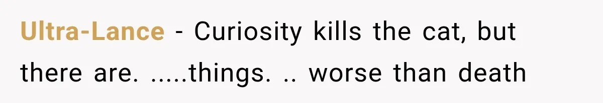 Ultra-Lance − Curiosity kills the cat, but there are. .....things. .. worse than death