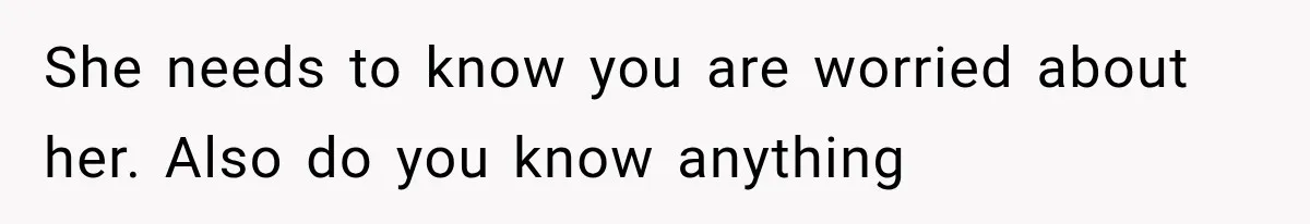 She needs to know you are worried about her. Also do you know anything