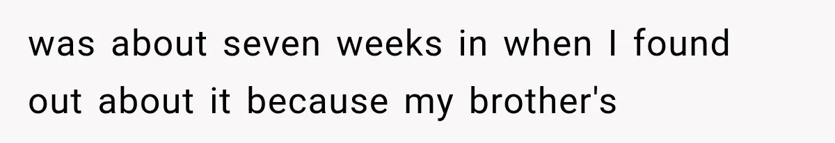 was about seven weeks in when I found out about it because my brother's