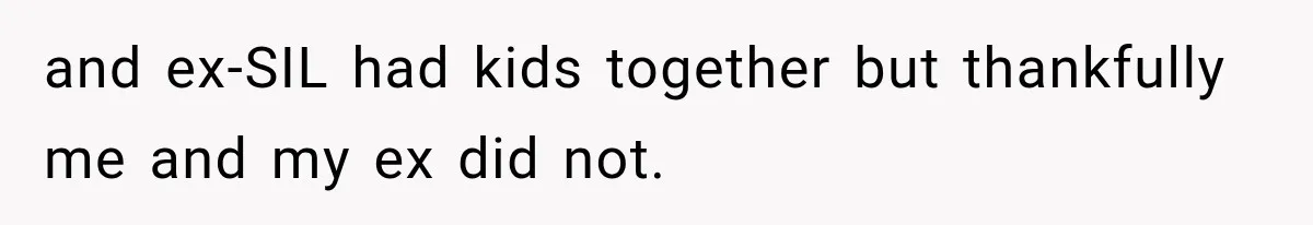 and ex-SIL had kids together but thankfully me and my ex did not.